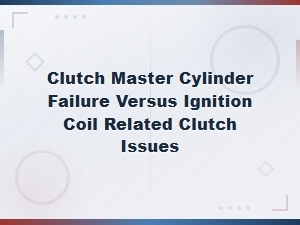 Clutch Master Cylinder Failure vs Ignition Coil Clutch Issues Diagnostic Guide