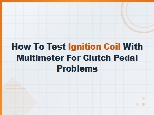 How to Test an Ignition Coil with a Multimeter for Clutch Pedal Electrical Problems