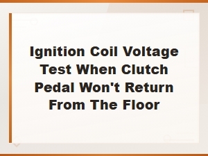 Ignition Coil Voltage Test When Clutch Pedal Won't Return From the Floor