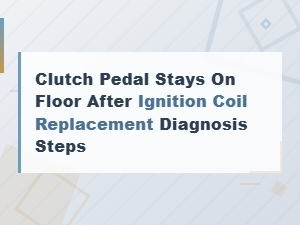 Clutch Pedal Stays on Floor After Ignition Coil Replacement Diagnosis Steps