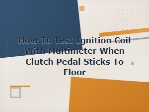 How to Test an Ignition Coil with a Multimeter and Diagnose Clutch Pedal Issues
