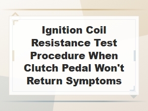 Ignition Coil Resistance Test Procedure for Clutch Pedal Not Returning Diagnostics